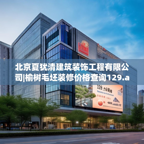 北京夏犹清建筑装饰工程有限公司|榆树毛坯装修价格查询129.a5b6c9fgy.16uyk