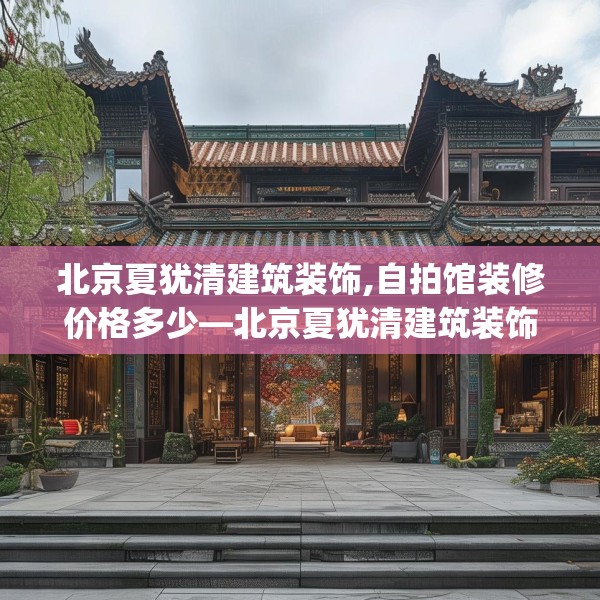 北京夏犹清建筑装饰,自拍馆装修价格多少—北京夏犹清建筑装饰291.a167b168c171fgy.178uyk