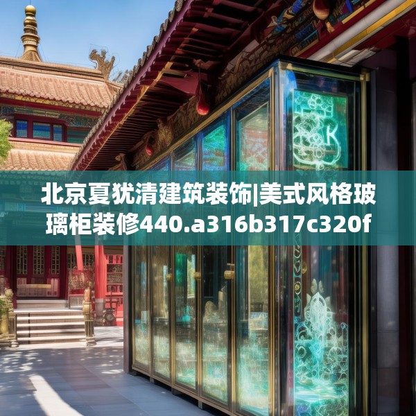 北京夏犹清建筑装饰|美式风格玻璃柜装修440.a316b317c320fgy.327wew