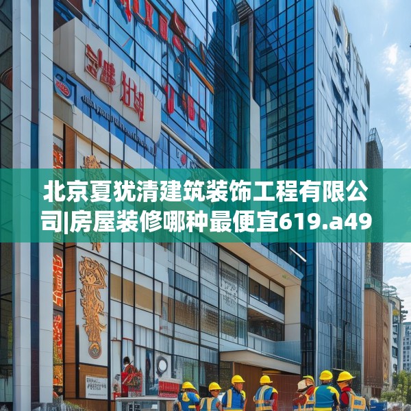 北京夏犹清建筑装饰工程有限公司|房屋装修哪种最便宜619.a495b496c499fgy.506fdsfds