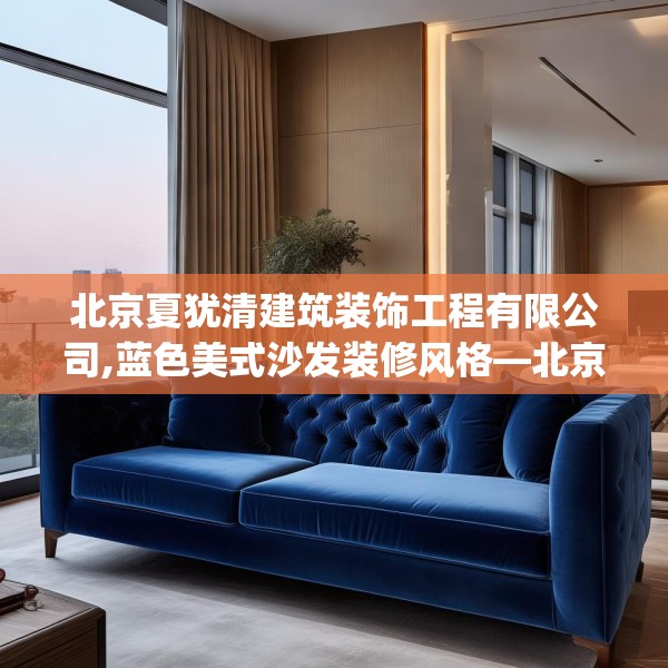 北京夏犹清建筑装饰工程有限公司,蓝色美式沙发装修风格—北京夏犹清建筑装饰工程有限公司490.a366b367c370fgy.377htyj