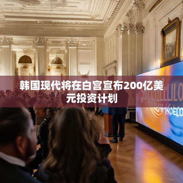 韩国现代将在白宫宣布200亿美元投资计划