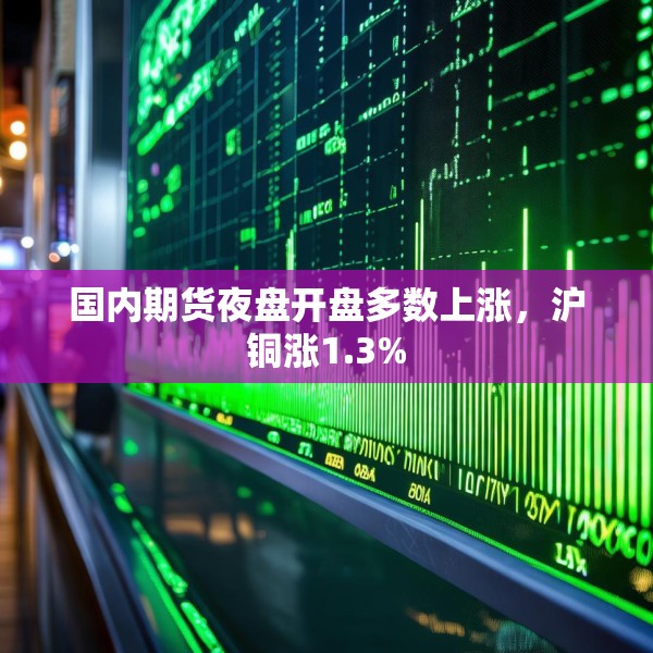 国内期货夜盘开盘多数上涨，沪铜涨1.3%
