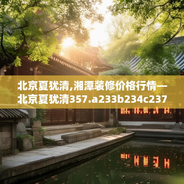 北京夏犹清,湘潭装修价格行情—北京夏犹清357.a233b234c237fgy.244fhsg