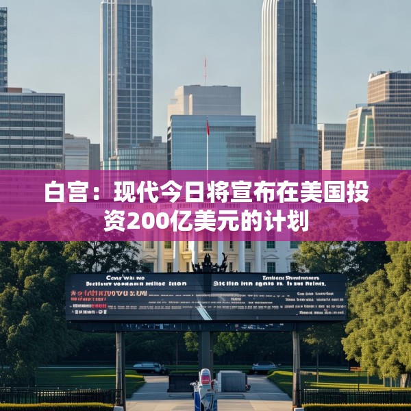 白宫：现代今日将宣布在美国投资200亿美元的计划