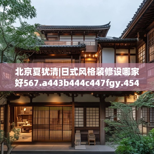 北京夏犹清|日式风格装修设哪家好567.a443b444c447fgy.454fghfd