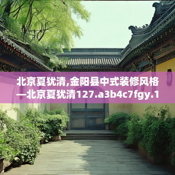 北京夏犹清,金阳县中式装修风格—北京夏犹清127.a3b4c7fgy.14jhhj