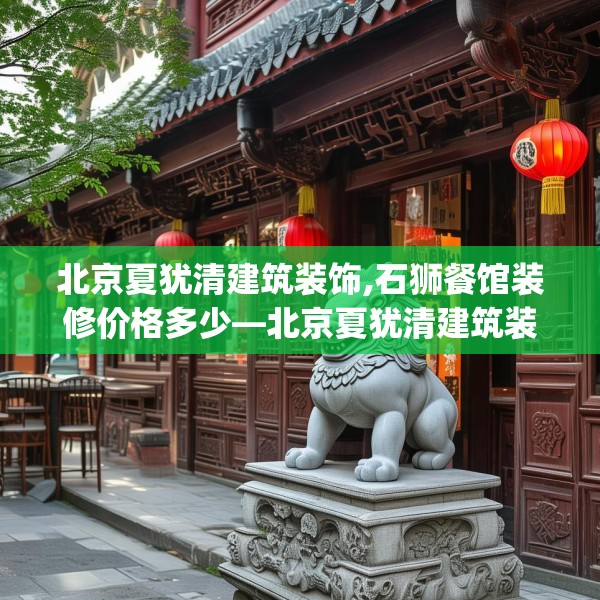北京夏犹清建筑装饰,石狮餐馆装修价格多少—北京夏犹清建筑装饰374.a250b251c254fgy.261xczxv