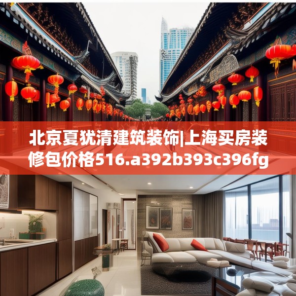 北京夏犹清建筑装饰|上海买房装修包价格516.a392b393c396fgy.403lkjl