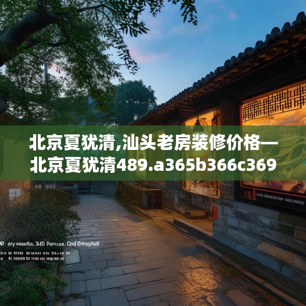 北京夏犹清,汕头老房装修价格—北京夏犹清489.a365b366c369fgy.376uyk