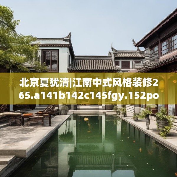 北京夏犹清|江南中式风格装修265.a141b142c145fgy.152poiy