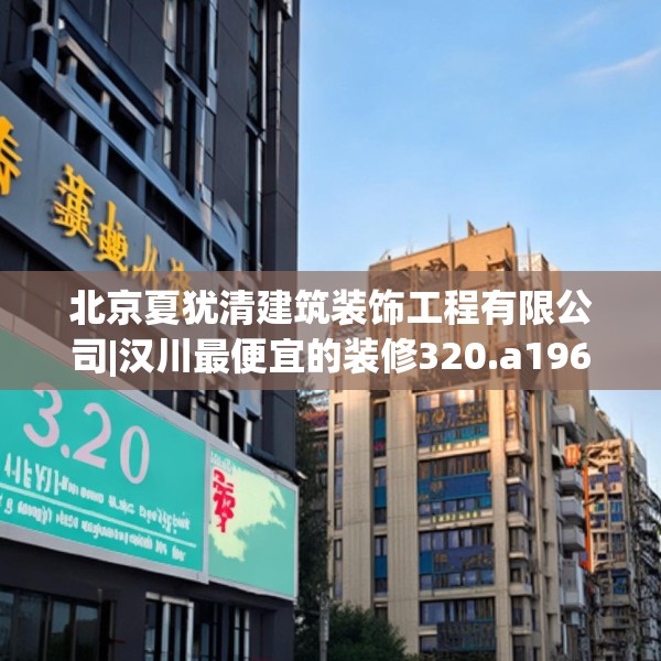 北京夏犹清建筑装饰工程有限公司|汉川最便宜的装修320.a196b197c200fgy.207xczxv