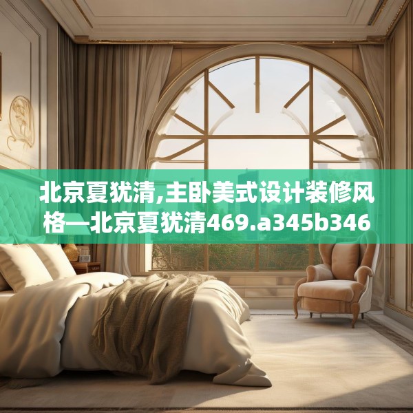 北京夏犹清,主卧美式设计装修风格—北京夏犹清469.a345b346c349fgy.356jhhj