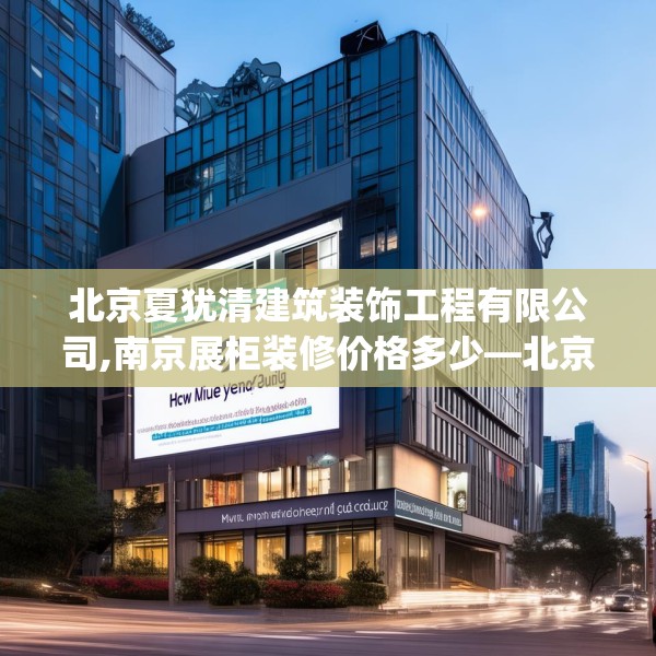 北京夏犹清建筑装饰工程有限公司,南京展柜装修价格多少—北京夏犹清建筑装饰工程有限公司201.a77b78c81fgy.88uyk