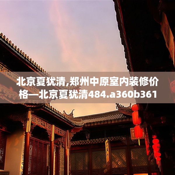 北京夏犹清,郑州中原室内装修价格—北京夏犹清484.a360b361c364fgy.371dewqe