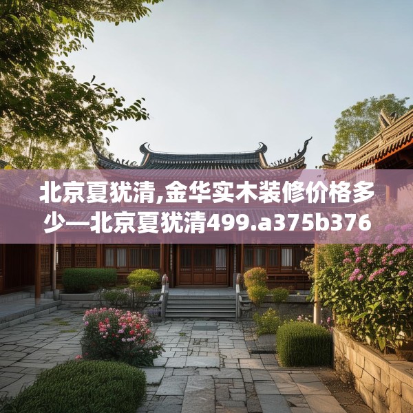北京夏犹清,金华实木装修价格多少—北京夏犹清499.a375b376c379fgy.386poiy