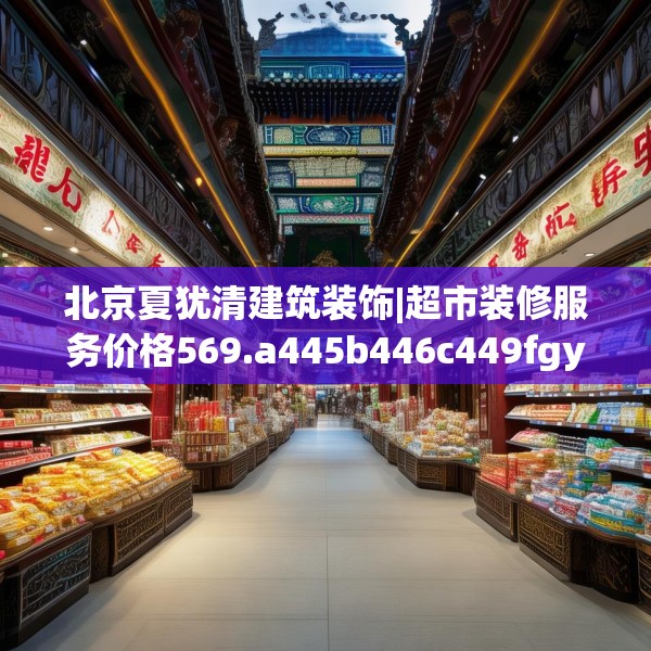 北京夏犹清建筑装饰|超市装修服务价格569.a445b446c449fgy.456cvcx