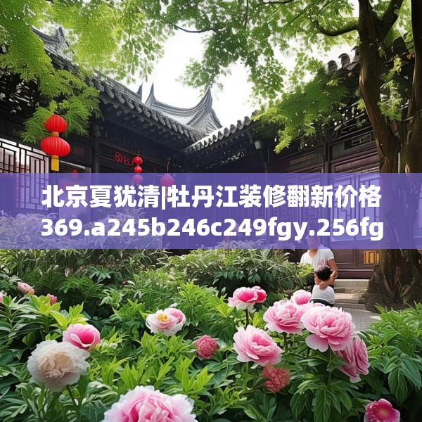 北京夏犹清|牡丹江装修翻新价格369.a245b246c249fgy.256fghfd