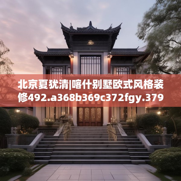 北京夏犹清|喀什别墅欧式风格装修492.a368b369c372fgy.379dsfds