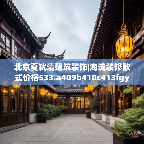 北京夏犹清建筑装饰|海淀装修欧式价格533.a409b410c413fgy.420cvcx