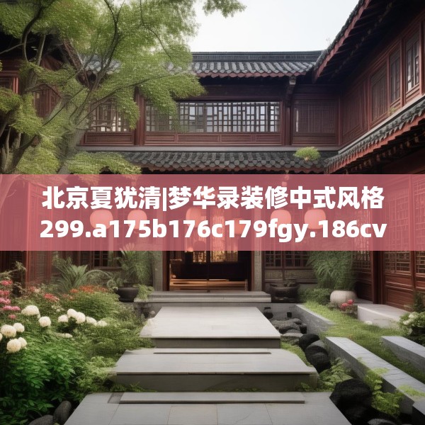 北京夏犹清|梦华录装修中式风格299.a175b176c179fgy.186cvcx