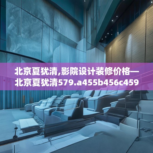 北京夏犹清,影院设计装修价格—北京夏犹清579.a455b456c459fgy.466uyk