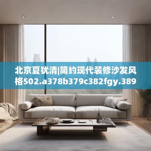 北京夏犹清|简约现代装修沙发风格502.a378b379c382fgy.389dewqe