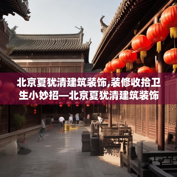 北京夏犹清建筑装饰,装修收拾卫生小妙招—北京夏犹清建筑装饰129.a5b6c9fgy.16uyk