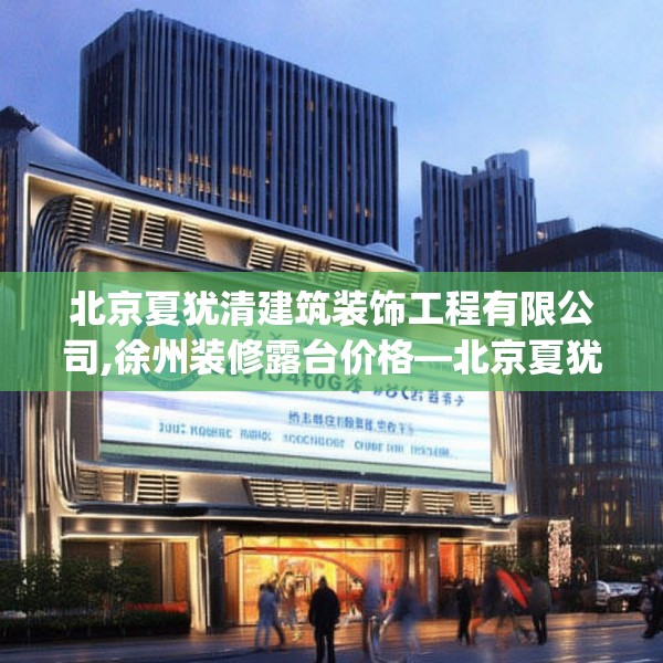 北京夏犹清建筑装饰工程有限公司,徐州装修露台价格—北京夏犹清建筑装饰工程有限公司487.a363b364c367fgy.374jhhj