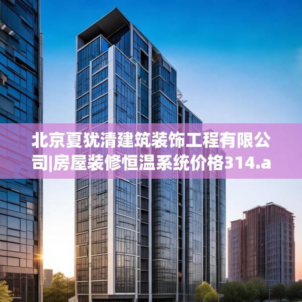 北京夏犹清建筑装饰工程有限公司|房屋装修恒温系统价格314.a190b191c194fgy.201wew
