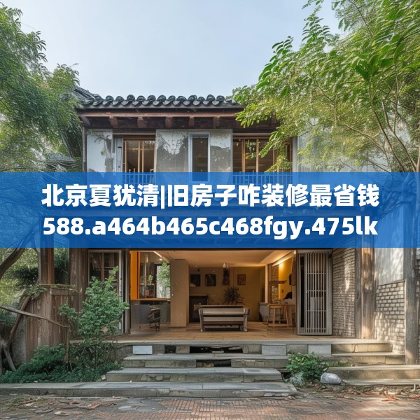 北京夏犹清|旧房子咋装修最省钱588.a464b465c468fgy.475lkjl