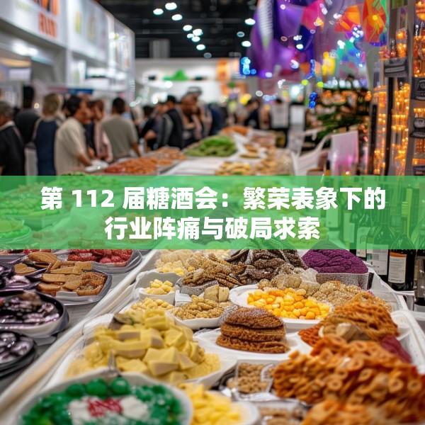 第 112 届糖酒会：繁荣表象下的行业阵痛与破局求索