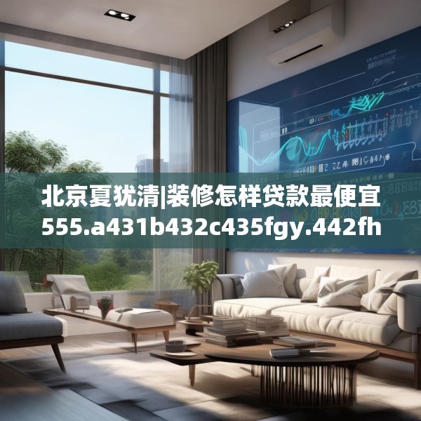 北京夏犹清|装修怎样贷款最便宜555.a431b432c435fgy.442fhsg