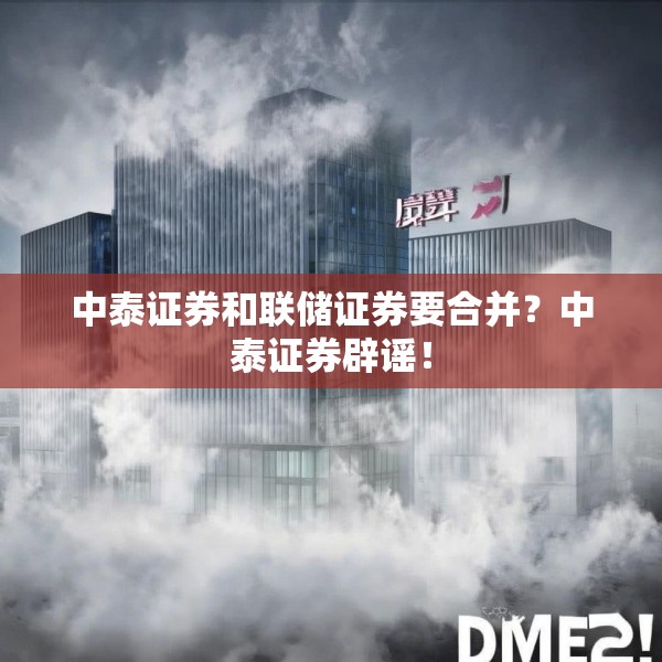 中泰证券和联储证券要合并？中泰证券辟谣！