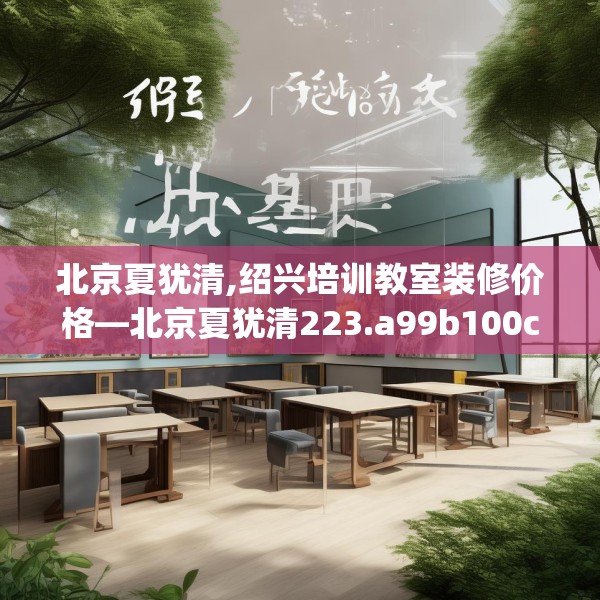 北京夏犹清,绍兴培训教室装修价格—北京夏犹清223.a99b100c103fgy.110fdsfds