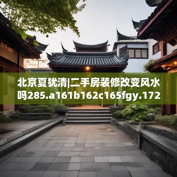 北京夏犹清|二手房装修改变风水吗285.a161b162c165fgy.172fhsg