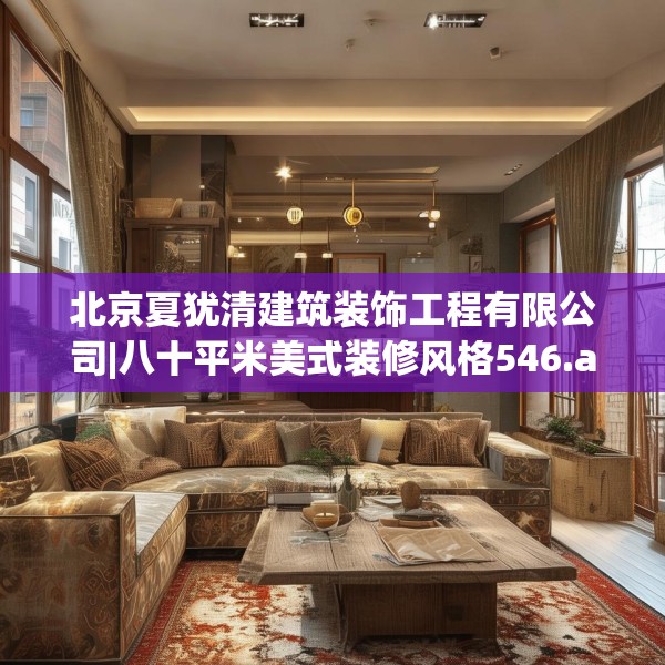 北京夏犹清建筑装饰工程有限公司|八十平米美式装修风格546.a422b423c426fgy.433dsfds