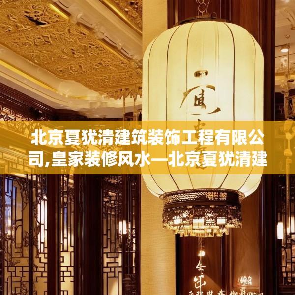 北京夏犹清建筑装饰工程有限公司,皇家装修风水—北京夏犹清建筑装饰工程有限公司274.a150b151c154fgy.161htyj