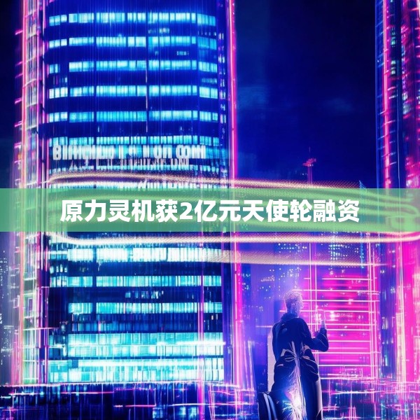原力灵机获2亿元天使轮融资