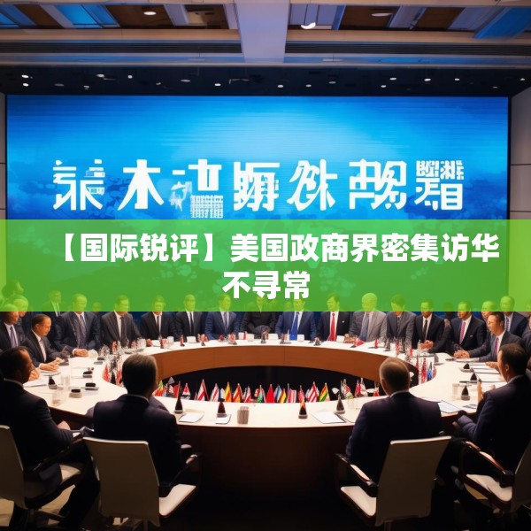 【国际锐评】美国政商界密集访华不寻常