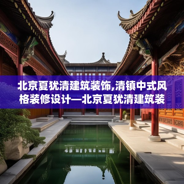 北京夏犹清建筑装饰,清镇中式风格装修设计—北京夏犹清建筑装饰595.a471b472c475fgy.482jhhj