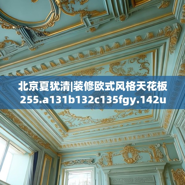 北京夏犹清|装修欧式风格天花板255.a131b132c135fgy.142uyk