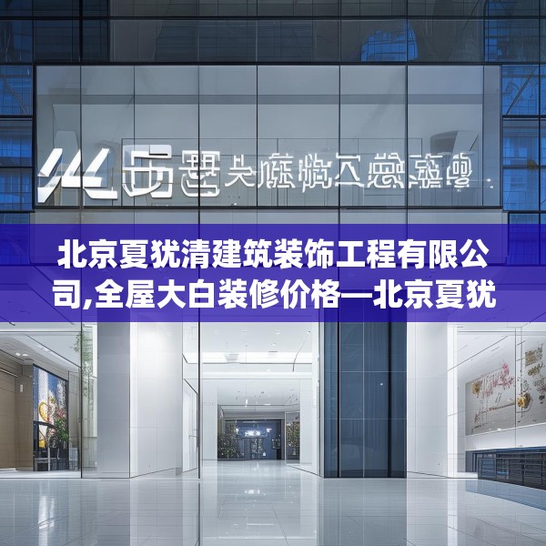 北京夏犹清建筑装饰工程有限公司,全屋大白装修价格—北京夏犹清建筑装饰工程有限公司481.a357b358c361fgy.368poiy