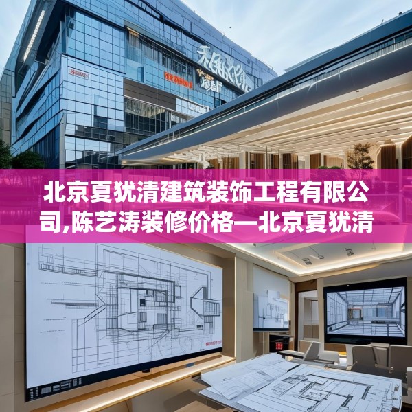 北京夏犹清建筑装饰工程有限公司,陈艺涛装修价格—北京夏犹清建筑装饰工程有限公司252.a128b129c132fgy.139nbn