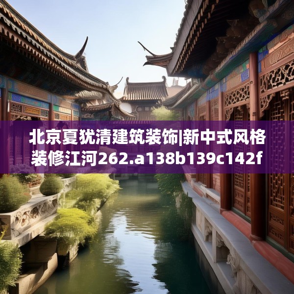 北京夏犹清建筑装饰|新中式风格装修江河262.a138b139c142fgy.149sdA