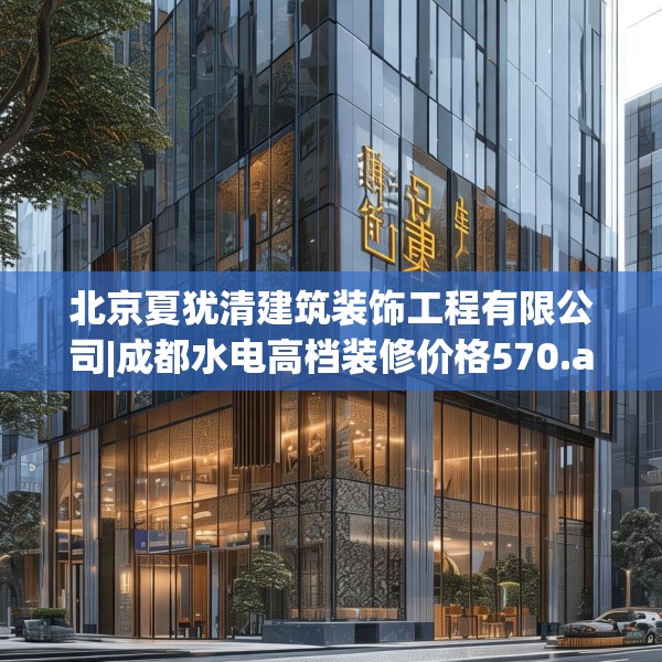 北京夏犹清建筑装饰工程有限公司|成都水电高档装修价格570.a446b447c450fgy.457lkjl
