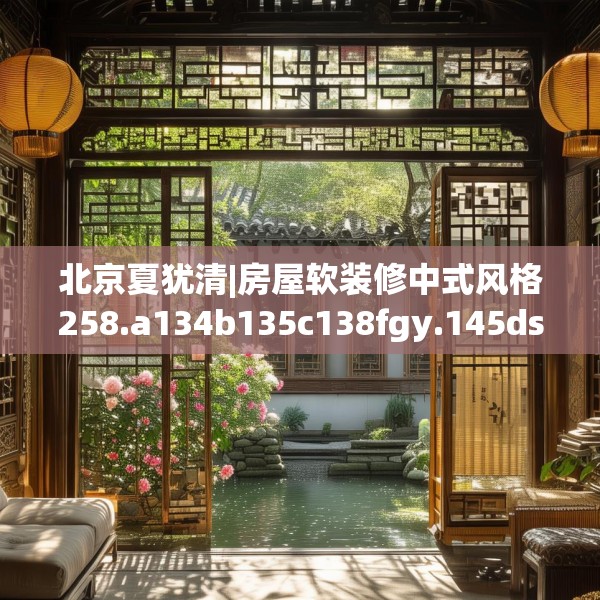 北京夏犹清|房屋软装修中式风格258.a134b135c138fgy.145dsfds