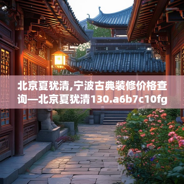 北京夏犹清,宁波古典装修价格查询—北京夏犹清130.a6b7c10fgy.17htyj