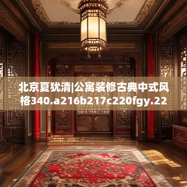 北京夏犹清|公寓装修古典中式风格340.a216b217c220fgy.227dewqe