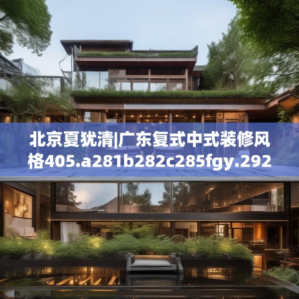 北京夏犹清|广东复式中式装修风格405.a281b282c285fgy.292fghfd